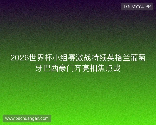 2026世界杯小组赛激战持续英格兰葡萄牙巴西豪门齐亮相焦点战