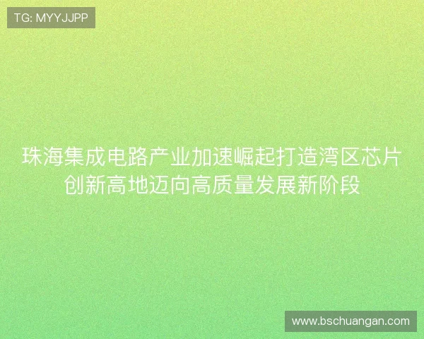 珠海集成电路产业加速崛起打造湾区芯片创新高地迈向高质量发展新阶段